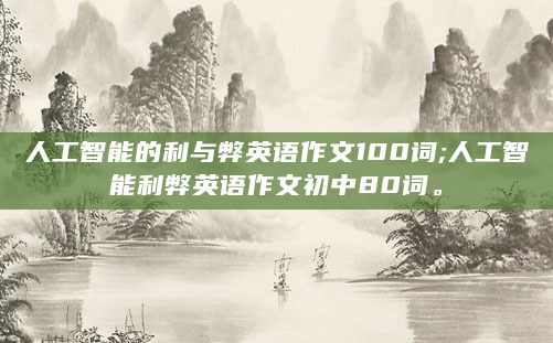 人工智能的利与弊英语作文100词;人工智能利弊英语作文初中80词。