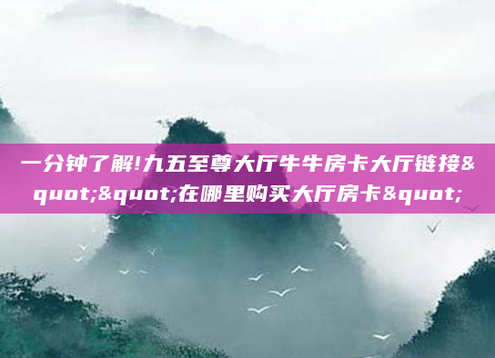 一分钟了解!九五至尊大厅牛牛房卡大厅链接""在哪里购买大厅房卡"