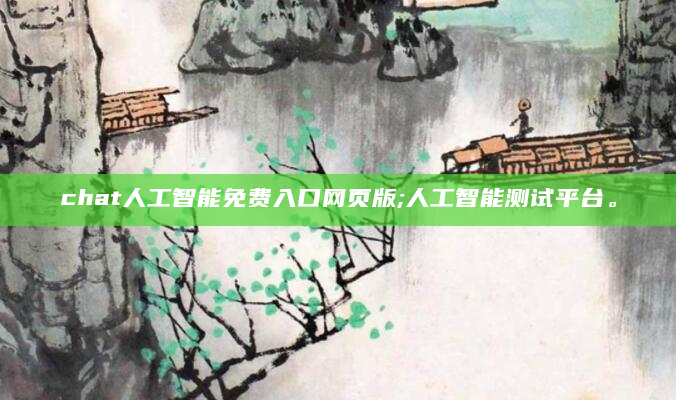 chat人工智能免费入口网页版;人工智能测试平台。