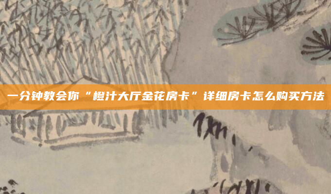 一分钟教会你“橙汁大厅金花房卡”详细房卡怎么购买方法