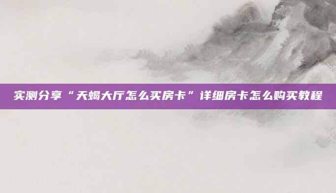 实测分享“天蝎大厅怎么买房卡”详细房卡怎么购买教程