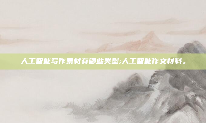 人工智能写作素材有哪些类型;人工智能作文材料。