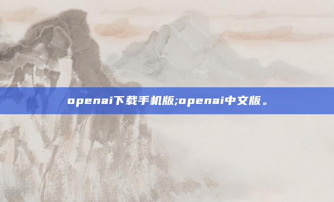 openai下载手机版;openai中文版。