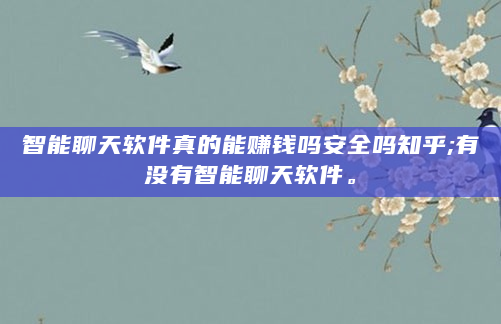 智能聊天软件真的能赚钱吗安全吗知乎;有没有智能聊天软件。