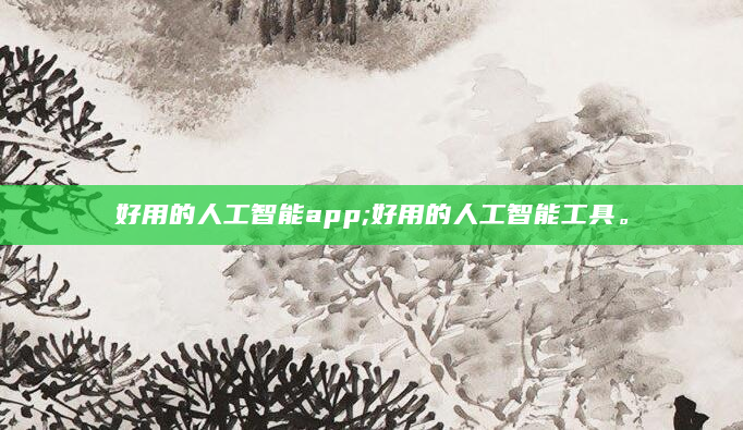 好用的人工智能app;好用的人工智能工具。