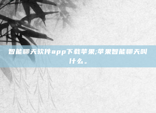 智能聊天软件app下载苹果;苹果智能聊天叫什么。