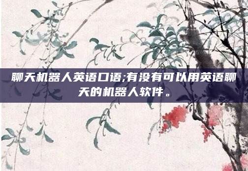 聊天机器人英语口语;有没有可以用英语聊天的机器人软件。