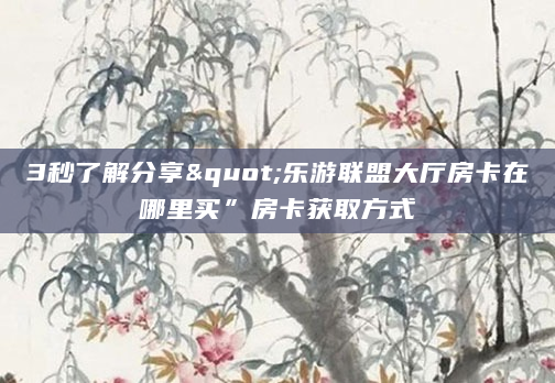 3秒了解分享"乐游联盟大厅房卡在哪里买”房卡获取方式