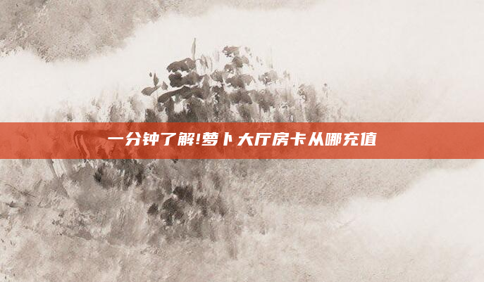 一分钟了解!萝卜大厅房卡从哪充值