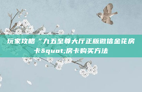 玩家攻略“九五至尊大厅正版微信金花房卡"房卡购买方法