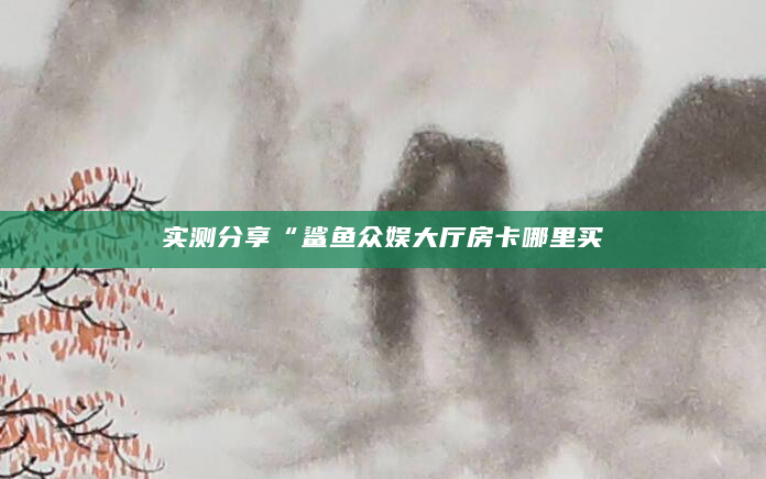 实测分享“鲨鱼众娱大厅房卡哪里买