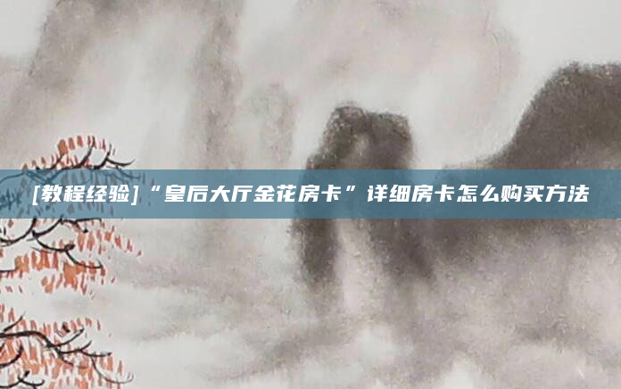 [教程经验]“皇后大厅金花房卡”详细房卡怎么购买方法