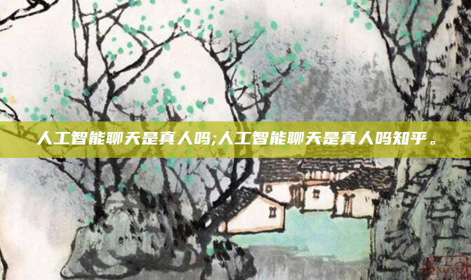 人工智能聊天是真人吗;人工智能聊天是真人吗知乎。