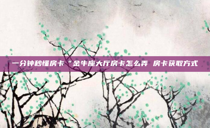 一分钟秒懂房卡“金牛座大厅房卡怎么弄 房卡获取方式