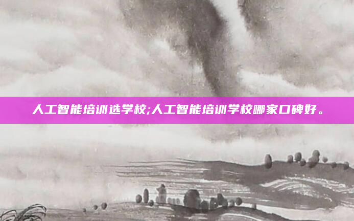 人工智能培训选学校;人工智能培训学校哪家口碑好。
