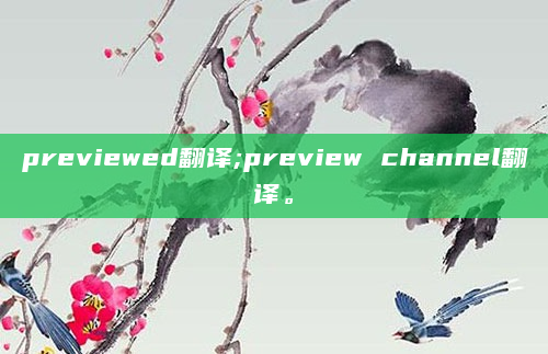 previewed翻译;preview channel翻译。