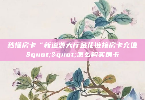 秒懂房卡“新道游大厅金花链接房卡充值""怎么购买房卡