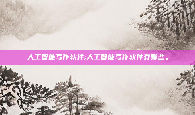 人工智能写作软件;人工智能写作软件有哪些。