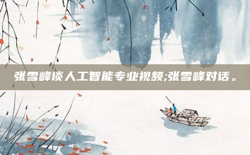 张雪峰谈人工智能专业视频;张雪峰对话。