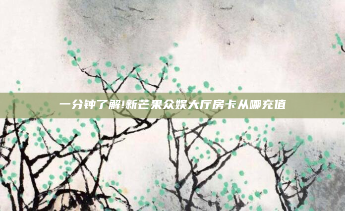 一分钟了解!新芒果众娱大厅房卡从哪充值
