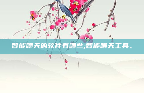 智能聊天的软件有哪些;智能聊天工具。