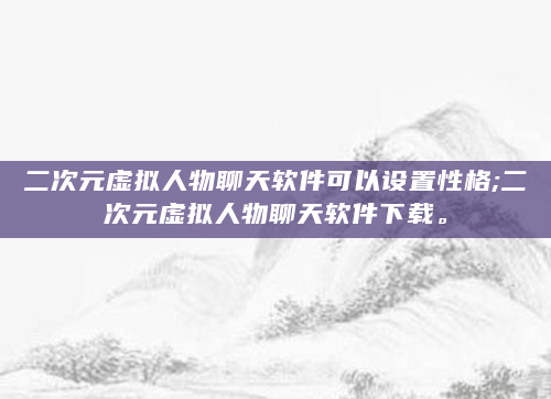 二次元虚拟人物聊天软件可以设置性格;二次元虚拟人物聊天软件下载。