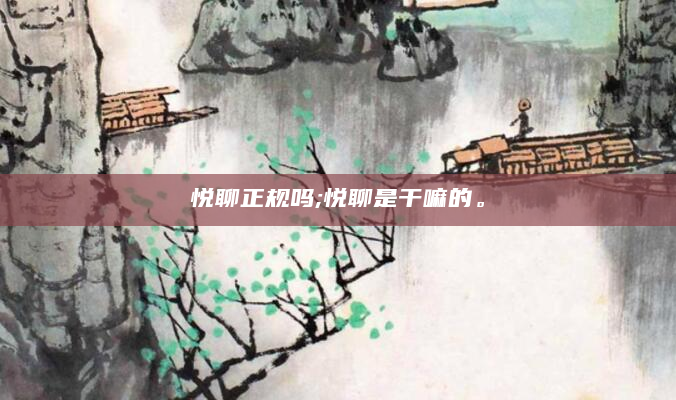 悦聊正规吗;悦聊是干嘛的。