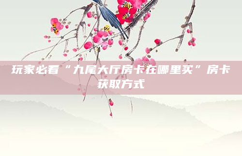玩家必看“九尾大厅房卡在哪里买”房卡获取方式