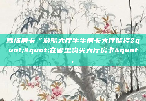 秒懂房卡“游酷大厅牛牛房卡大厅链接""在哪里购买大厅房卡"