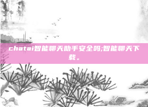 chatai智能聊天助手安全吗;智能聊天下载。