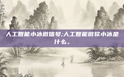 人工智能小冰微信号;人工智能微软小冰是什么。