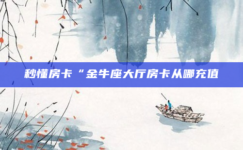 秒懂房卡“金牛座大厅房卡从哪充值