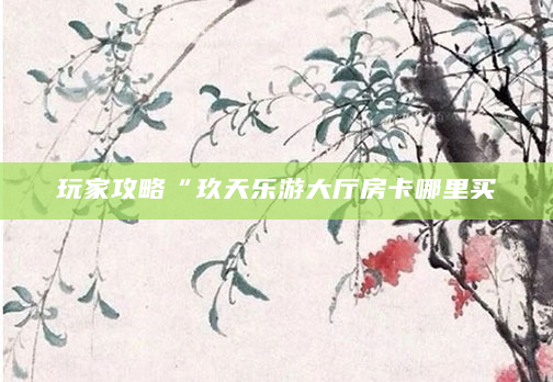 玩家攻略“玖天乐游大厅房卡哪里买