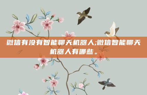 微信有没有智能聊天机器人;微信智能聊天机器人有哪些。