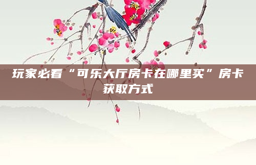 玩家必看“可乐大厅房卡在哪里买”房卡获取方式