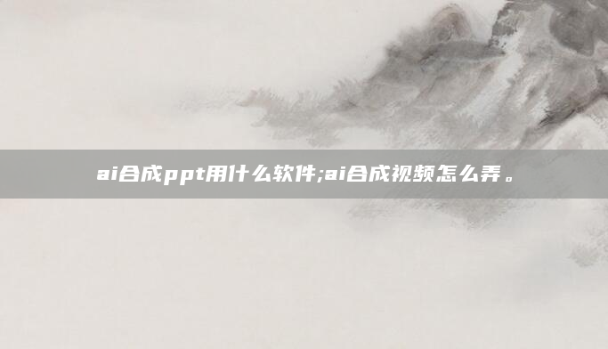 ai合成ppt用什么软件;ai合成视频怎么弄。