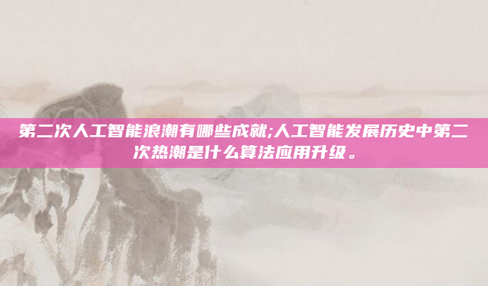 第二次人工智能浪潮有哪些成就;人工智能发展历史中第二次热潮是什么算法应用升级。
