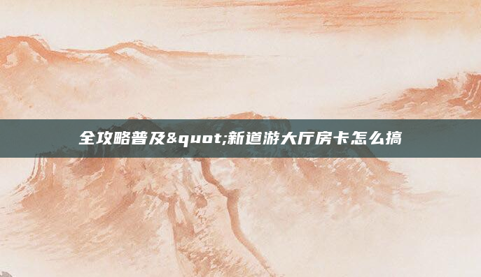 全攻略普及"新道游大厅房卡怎么搞