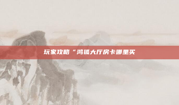 玩家攻略“鸿狐大厅房卡哪里买