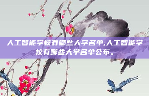 人工智能学校有哪些大学名单;人工智能学校有哪些大学名单公布。
