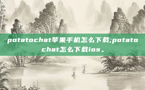 potatochat苹果手机怎么下载;potatochat怎么下载ios。