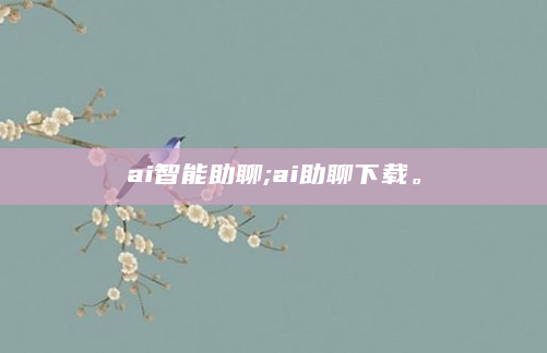 ai智能助聊;ai助聊下载。
