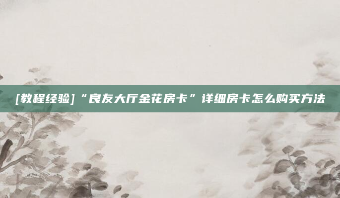 [教程经验]“良友大厅金花房卡”详细房卡怎么购买方法