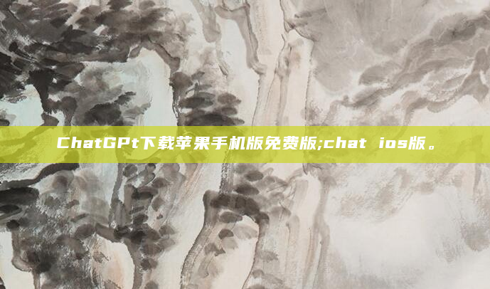 ChatGPt下载苹果手机版免费版;chat ios版。
