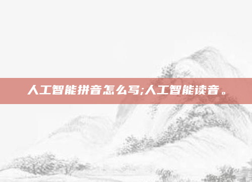 人工智能拼音怎么写;人工智能读音。