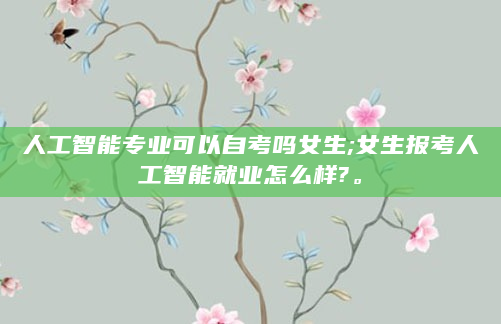 人工智能专业可以自考吗女生;女生报考人工智能就业怎么样?。