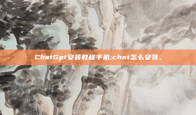 ChatGpt安装教程手机;chnt怎么安装。