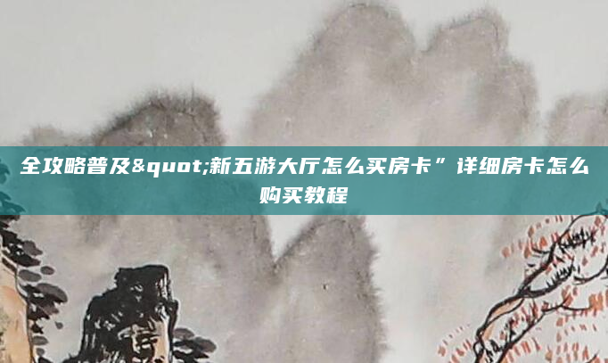 全攻略普及"新五游大厅怎么买房卡”详细房卡怎么购买教程