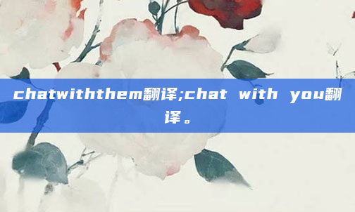 chatwiththem翻译;chat with you翻译。