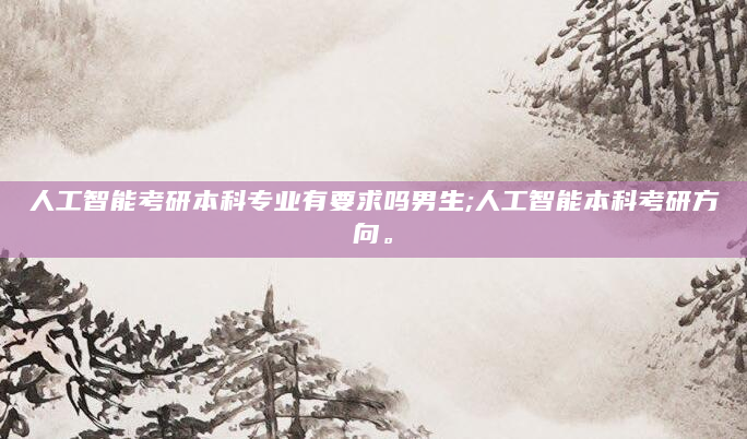 人工智能考研本科专业有要求吗男生;人工智能本科考研方向。